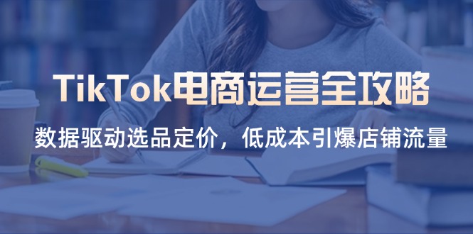 TikTok电商运营全攻略，数据驱动选品定价，低成本引爆店铺流量-财源创业网