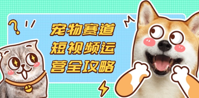 宠物赛道短视频运营全攻略，选品拍摄剪辑实操，实现流量到收益转化-财源创业网