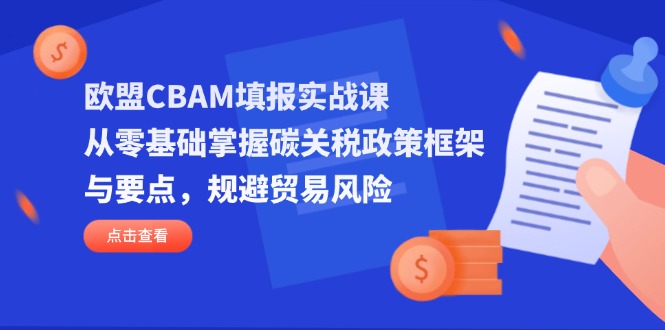 欧盟CBAM填报实战课，从零基础掌握碳关税政策框架与要点，规避贸易风险-财源创业网