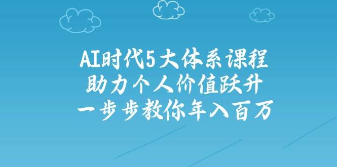 人工智能时代五大体系课程：助力个人价值跃升，一步步教你年入百万-财源创业网