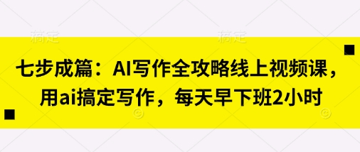 七步成篇：AI写作全攻略线上视频课，用ai搞定写作，每天早下班2小时-财源创业网