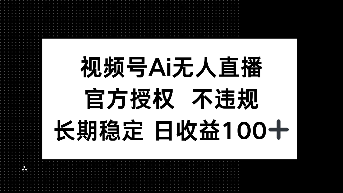 视频号AI无人直播，官方授权 不违规，单日平均收益100+-财源创业网
