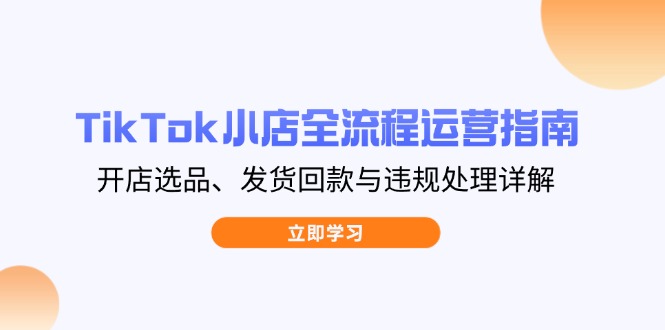 TikTok小店全流程运营指南，开店选品、发货回款与违规处理详解-财源创业网