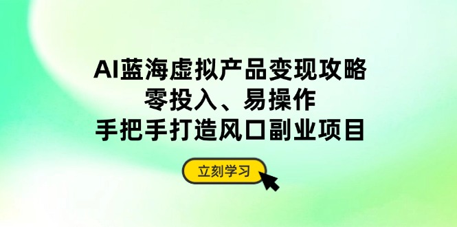 AI蓝海虚拟产品变现攻略，零投入、易操作，手把手打造风口副业项目-财源创业网