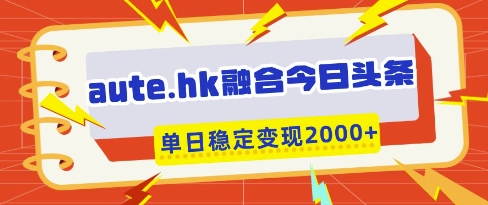 aute.hk融合今日头条，一键复制粘贴，单日稳定变现多张【揭秘】-财源创业网