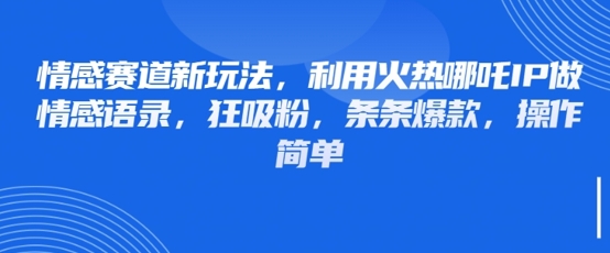 情感赛道新玩法，利用火热哪吒IP做情感语录，狂吸粉，条条爆款，操作简单-财源创业网