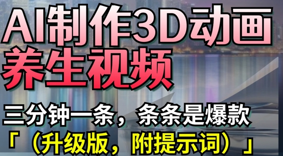 AI制作3D动画养生视频，三分钟一条，条条是爆款(升级版，附提示词)-财源创业网