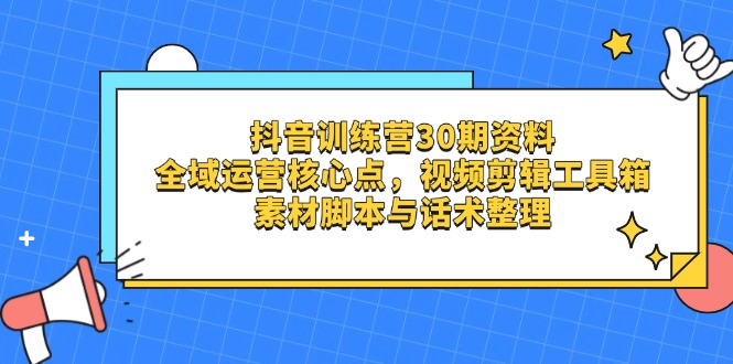 抖音训练营30期资料，全域运营核心点，视频剪辑工具箱 素材脚本与话术整理-财源创业网
