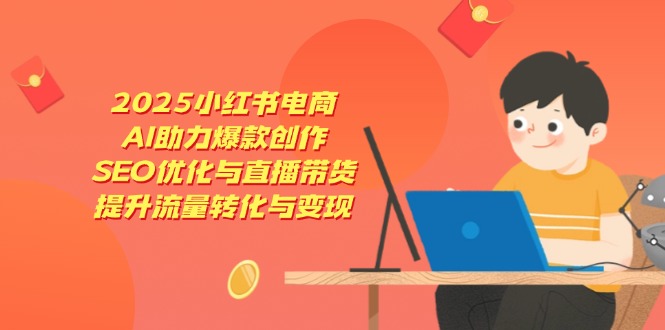 2025小红书电商，AI助力爆款创作，SEO优化与直播带货，提升流量转化与变现-财源创业网