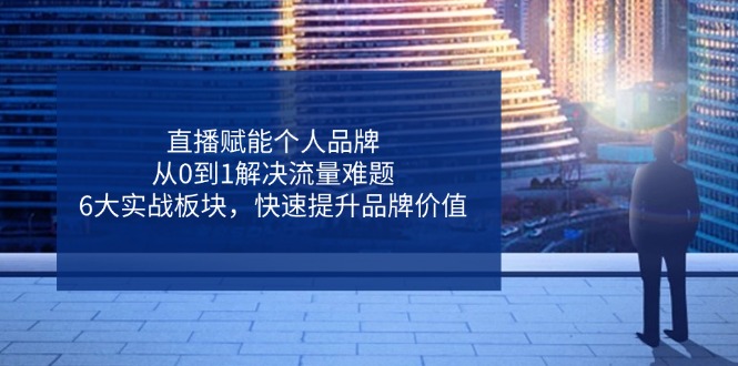 直播赋能个人品牌，从0到1解决流量难题，6大实战板块，快速提升品牌价值-财源创业网