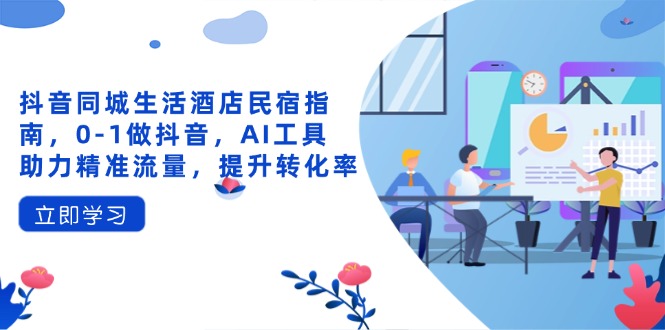 抖音同城生活酒店民宿指南，0-1做抖音，AI工具助力精准流量，提升转化率-财源创业网