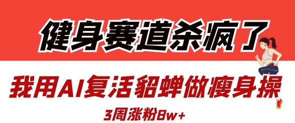健身赛道杀疯了？我用AI复活貂蝉做瘦身操，3周涨粉8W-财源创业网
