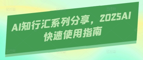 AI知行汇系列分享，2025AI快速使用指南-财源创业网
