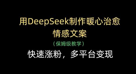 用DeepSeek制作暖心治愈情感文案，快速涨粉，多平台变现-财源创业网
