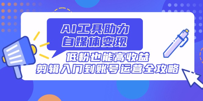 AI工具助力自媒体变现，低粉也能高收益，剪辑入门到账号运营全攻略-财源创业网