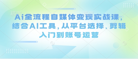 Ai全流程自媒体变现实战课，结合AI工具，从平台选择、剪辑入门到账号运营-财源创业网