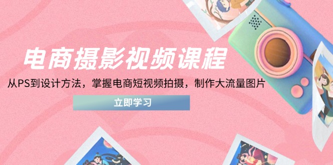 电商摄影视频课程，从PS到设计方法，掌握电商短视频拍摄，制作大流量图片-财源创业网