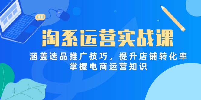 淘系运营实战课，涵盖选品推广技巧，提升店铺转化率，掌握电商运营知识-财源创业网
