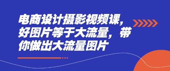 电商设计摄影视频课，好图片等于大流量，带你做出大流量图片-财源创业网