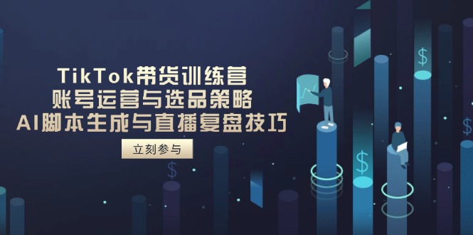 TikTok带货训练营，账号运营与选品策略，AI脚本生成与直播复盘技巧-财源创业网