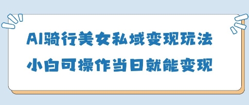 AI骑行美女私域变现玩法小白可操作当日变现5张-财源创业网