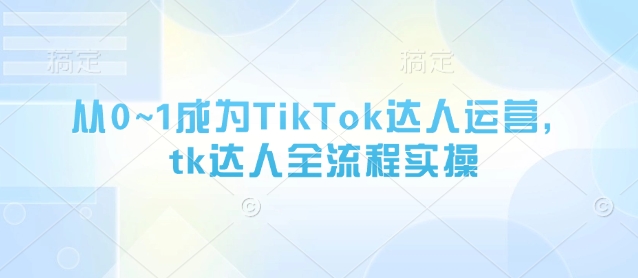 从0~1成为TikTok达人运营，tk达人全流程实操-财源创业网