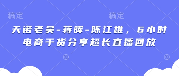 天诺老吴-蒋晖-陈江雄，6小时电商干货分享超长直播回放-财源创业网