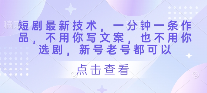 短剧最新技术，一分钟一条作品，不用你写文案，也不用你选剧，新号老号都可以-财源创业网