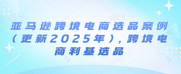 亚马逊跨境电商选品案例(更新2025年4月)，跨境电商利基选品-财源创业网