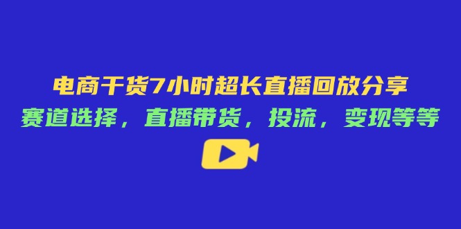 电商干货7小时超长直播回放分享：赛道选择，直播带货，投流，变现等等-财源创业网