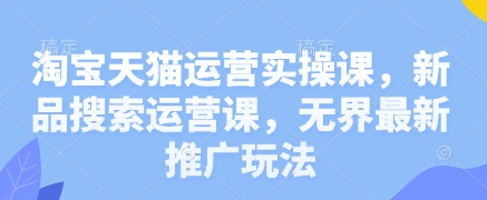 淘宝天猫运营实操课，新品搜索运营课，无界最新推广玩法-财源创业网