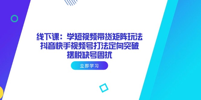 线下课：学短视频带货矩阵玩法 抖音快手视频号打法定向突破，摆脱缺号困扰-财源创业网