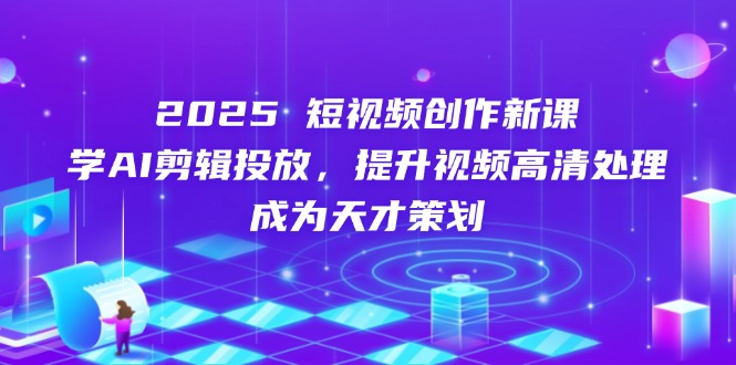 2025短视频创作新课，学AI剪辑投放，提升视频高清处理，成为天才策划-财源创业网
