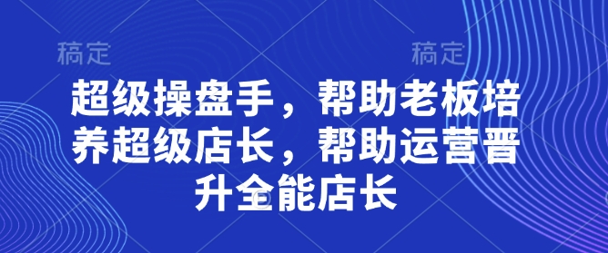 超级操盘手，​帮助老板培养超级店长，帮助运营晋升全能店长-财源创业网