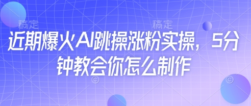 近期爆火AI跳操涨粉实操，5分钟教会你怎么制作-财源创业网