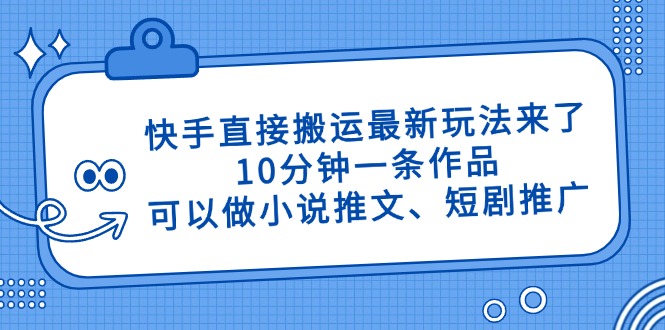 快手直接搬运最新玩法来了，10分钟一条作品，可以做小说推文、短剧推广…-财源创业网