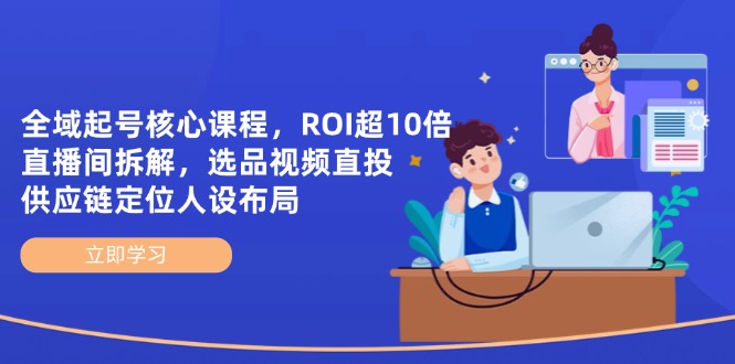 全域起号核心课程，ROI超10倍直播间拆解，选品直投，供应链定位人设布局-财源创业网
