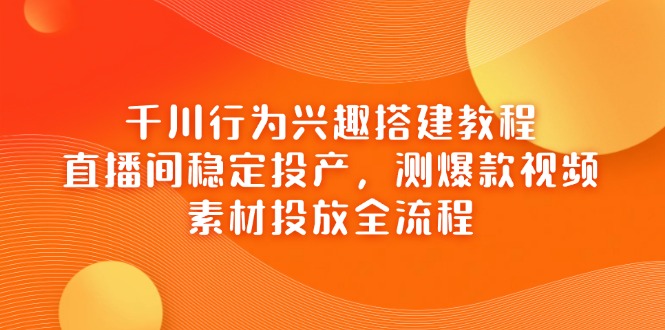千川行为兴趣搭建教程，直播间稳定投产，测爆款视频，素材投放全流程-财源创业网