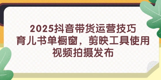 2025抖音带货运营技巧，育儿书单橱窗，剪映工具使用，视频拍摄发布-财源创业网