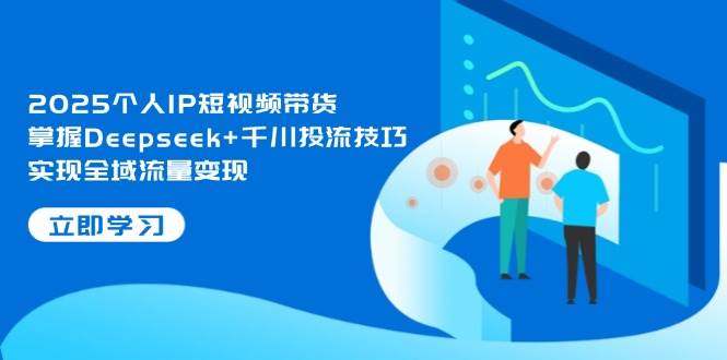 2025个人IP短视频带货，掌握Deepseek+千川投流技巧，实现全域流量变现-财源创业网