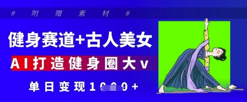 健身赛道+古人美女，AI打造健身圈大v，单日变现多张-财源创业网