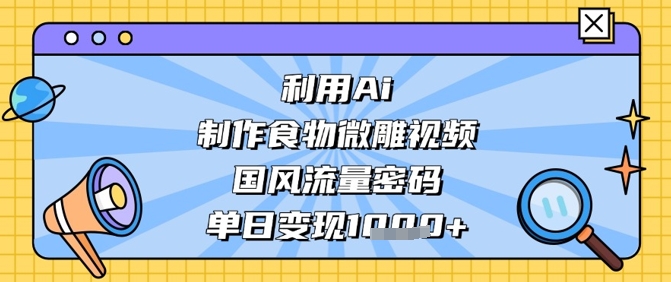 利用Ai制作食物微雕视频，国风流量密码，单日变现数张-财源创业网