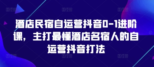 酒店民宿自运营抖音0-1进阶课，主打最懂酒店名宿人的自运营抖音打法-财源创业网