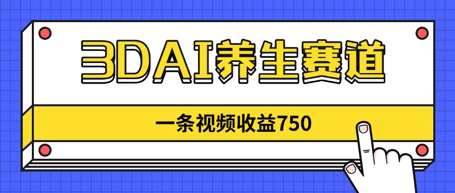 3DAI养生赛道，一条视频赚了750，新蓝海，目前做的人不多！-财源创业网