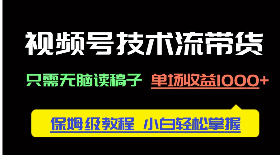 视频号技术流带货，只需无脑读稿子，单场收益1000+ 保姆级教程，小白轻…-财源创业网