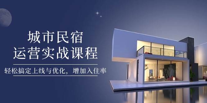 城市民宿运营实战课程，轻松搞定上线与优化，增加入住率-财源创业网