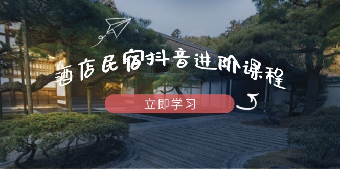 酒店民宿抖音进阶课程，掌握流量渠道与推流逻辑，打造爆款内容-财源创业网