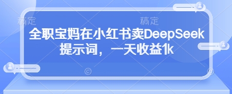 全职宝妈在小红书卖DeepSeek提示词，一天收益1k-财源创业网