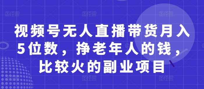 视频号无人直播带货月入5位数，挣老年人的钱，比较火的副业项目-财源创业网