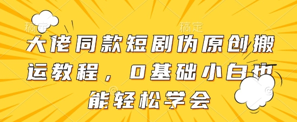 大佬同款短剧伪原创搬运方法，0基础小白也能轻松学会-财源创业网